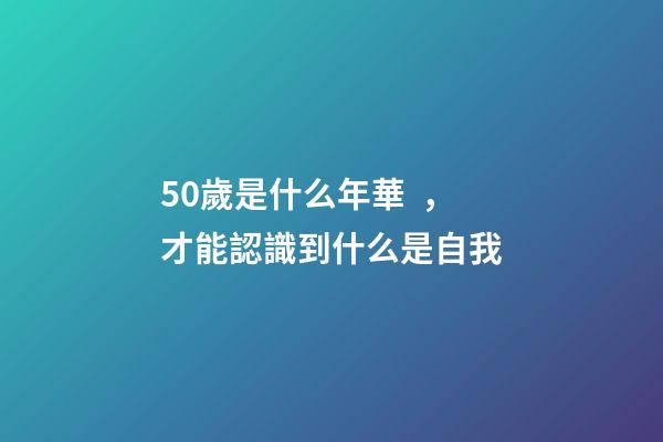 50歲是什么年華，才能認識到什么是自我